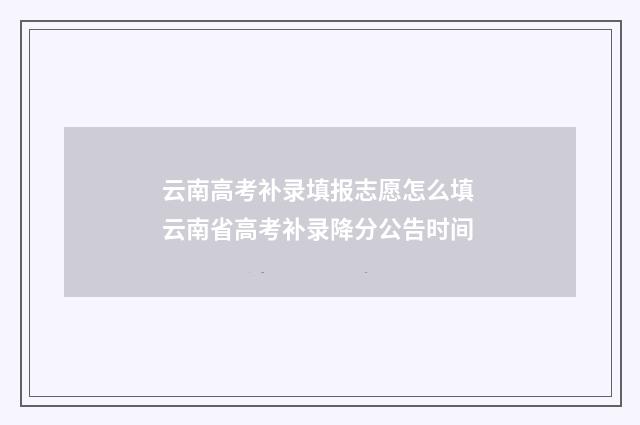 云南高考补录填报志愿怎么填 云南省高考补录降分公告时间