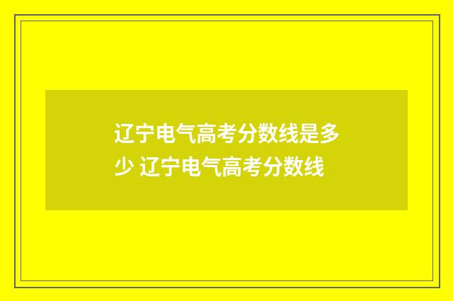辽宁电气高考分数线是多少 辽宁电气高考分数线