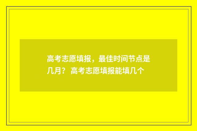 高考志愿填报，最佳时间节点是几月？ 高考志愿填报能填几个