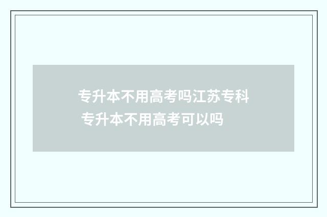 专升本不用高考吗江苏专科 专升本不用高考可以吗