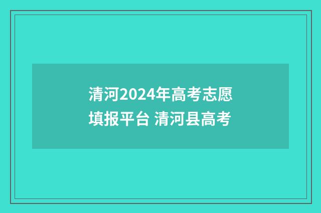 清河2024年高考志愿填报平台 清河县高考