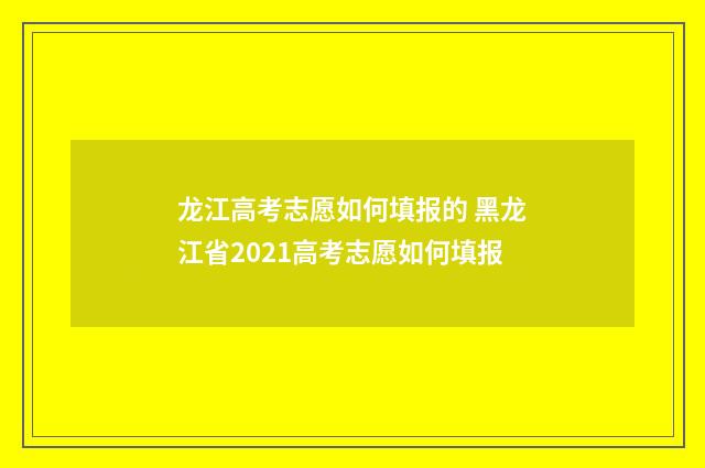 龙江高考志愿如何填报的 黑龙江省2021高考志愿如何填报