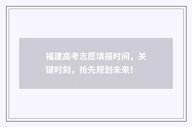福建高考志愿填报时间，关键时刻，抢先规划未来！