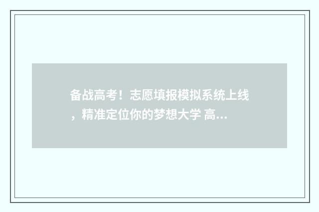 备战高考！志愿填报模拟系统上线，精准定位你的梦想大学 高考志愿香饽饽