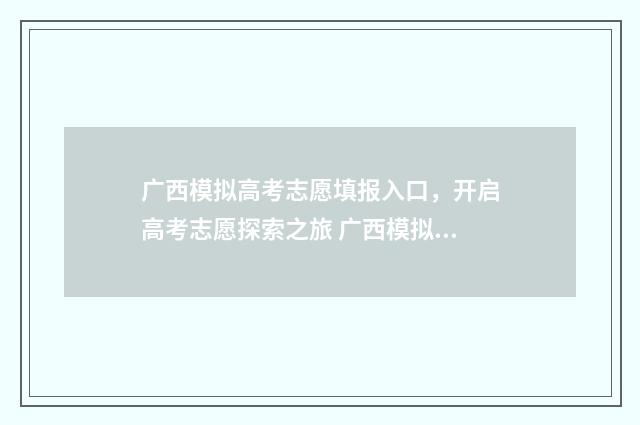广西模拟高考志愿填报入口，开启高考志愿探索之旅 广西模拟高考志愿填报