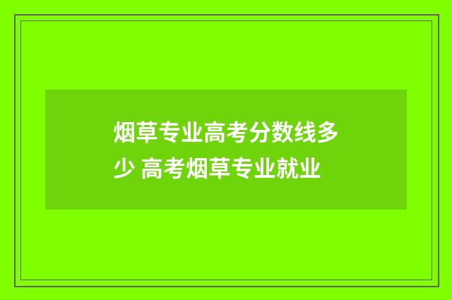 烟草专业高考分数线多少 高考烟草专业就业