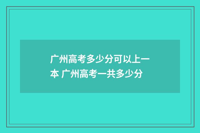 广州高考多少分可以上一本 广州高考一共多少分
