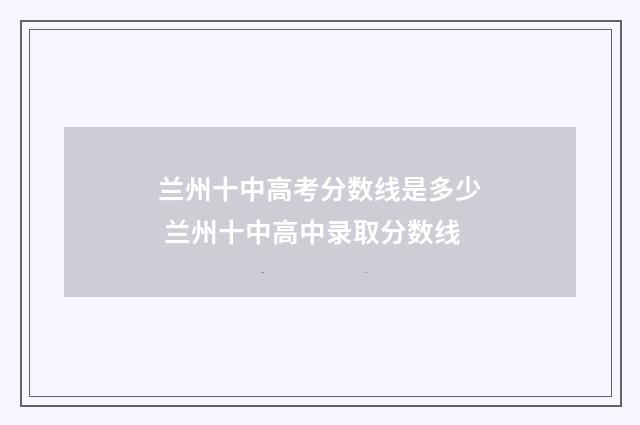 兰州十中高考分数线是多少 兰州十中高中录取分数线
