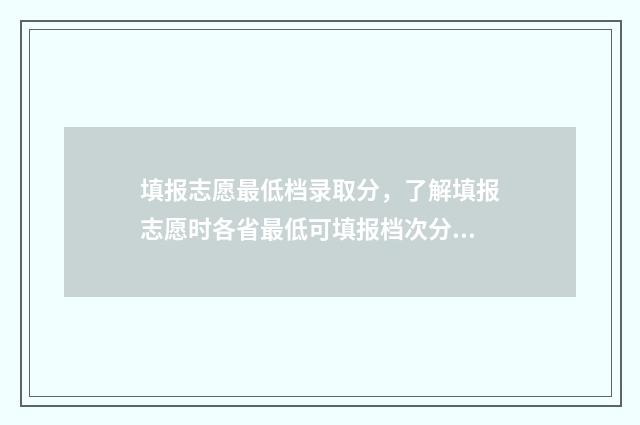 填报志愿最低档录取分，了解填报志愿时各省最低可填报档次分数 填报志愿最低档是多少