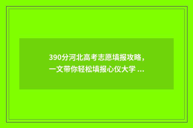 390分河北高考志愿填报攻略，一文带你轻松填报心仪大学 河北高考380分