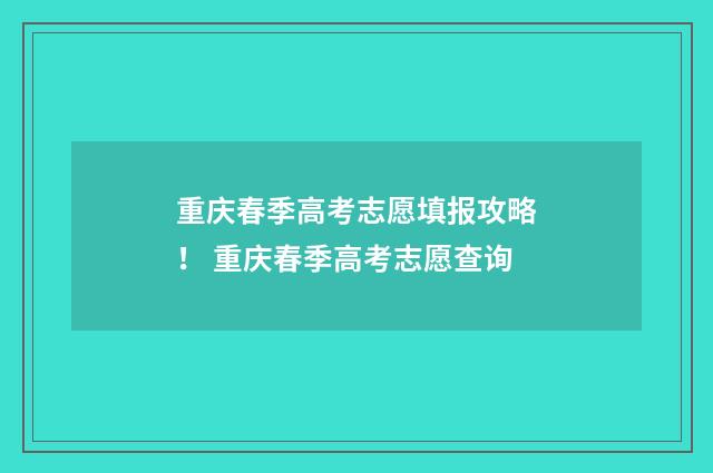 重庆春季高考志愿填报攻略！ 重庆春季高考志愿查询