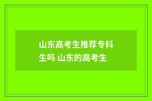 山东高考生推荐专科生吗 山东的高考生