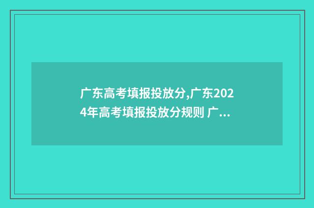 广东高考填报投放分,广东2024年高考填报投放分规则 广东省高考报名网站网址