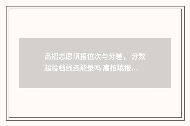 高招志愿填报位次与分差， 分数超投档线还能录吗 高招填报志愿流程