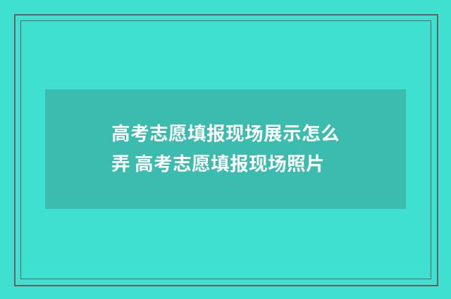 高考志愿填报现场展示怎么弄 高考志愿填报现场照片