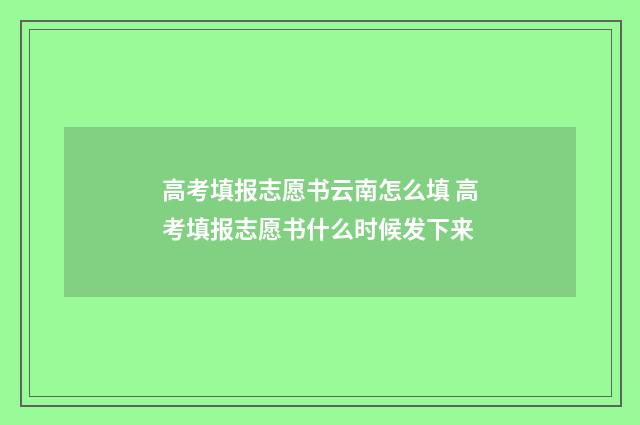 高考填报志愿书云南怎么填 高考填报志愿书什么时候发下来