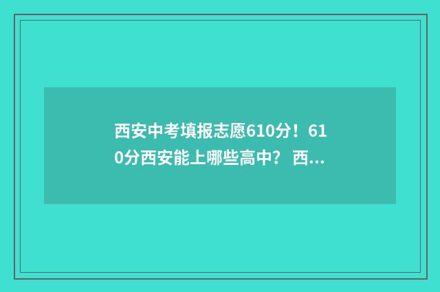 西安中考填报志愿610分！610分西安能上哪些高中？ 西安中考填报志愿网站入口