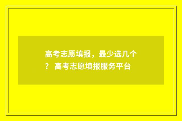 高考志愿填报，最少选几个？ 高考志愿填报服务平台