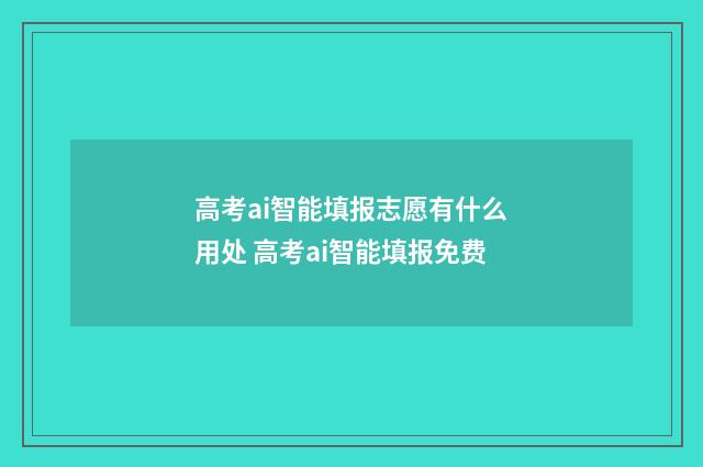 高考ai智能填报志愿有什么用处 高考ai智能填报免费