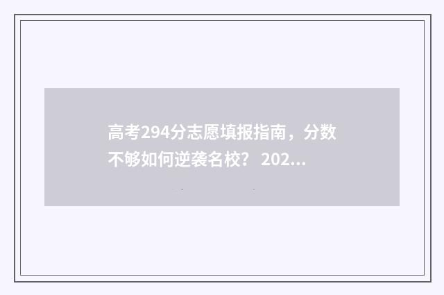 高考294分志愿填报指南，分数不够如何逆袭名校？ 2021高考294分能上什么学校