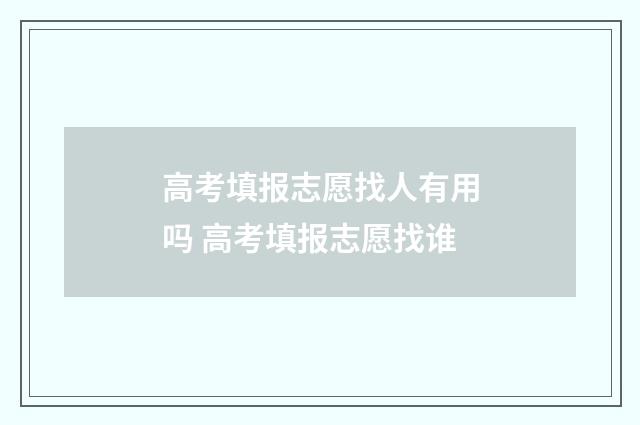 高考填报志愿找人有用吗 高考填报志愿找谁