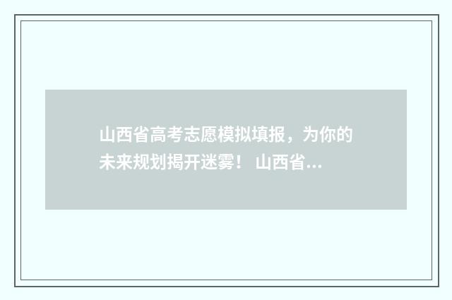 山西省高考志愿模拟填报，为你的未来规划揭开迷雾！ 山西省单招有哪些学校