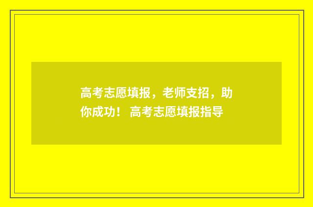 高考志愿填报，老师支招，助你成功！ 高考志愿填报指导