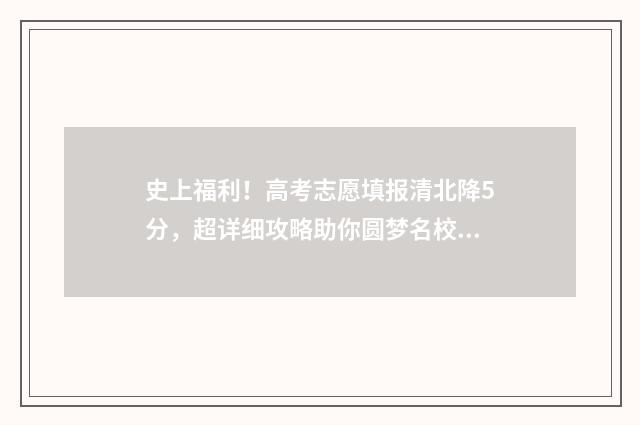 史上福利！高考志愿填报清北降5分，超详细攻略助你圆梦名校 高考福利政策