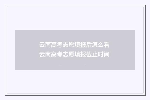 云南高考志愿填报后怎么看 云南高考志愿填报截止时间