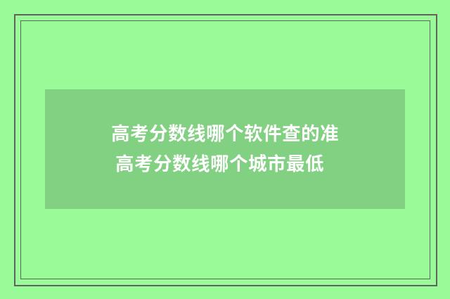高考分数线哪个软件查的准 高考分数线哪个城市最低