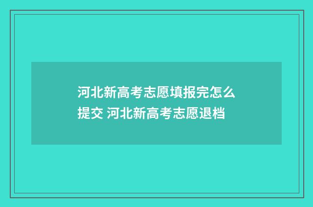 河北新高考志愿填报完怎么提交 河北新高考志愿退档