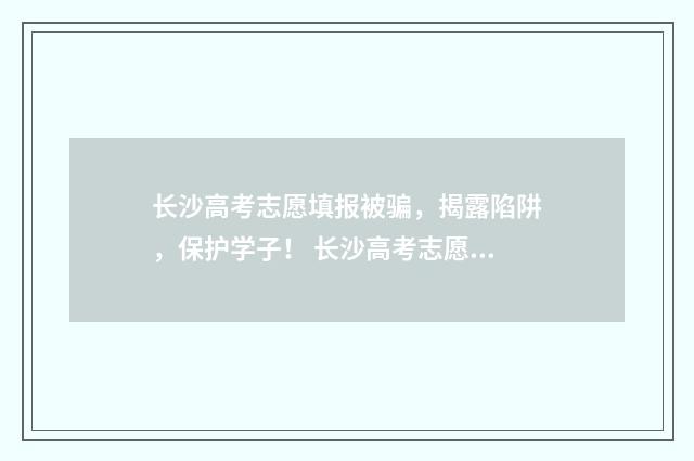 长沙高考志愿填报被骗，揭露陷阱，保护学子！ 长沙高考志愿填报截止时间