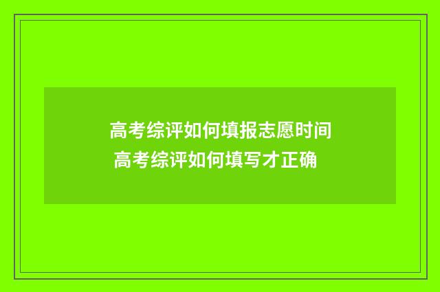 高考综评如何填报志愿时间 高考综评如何填写才正确