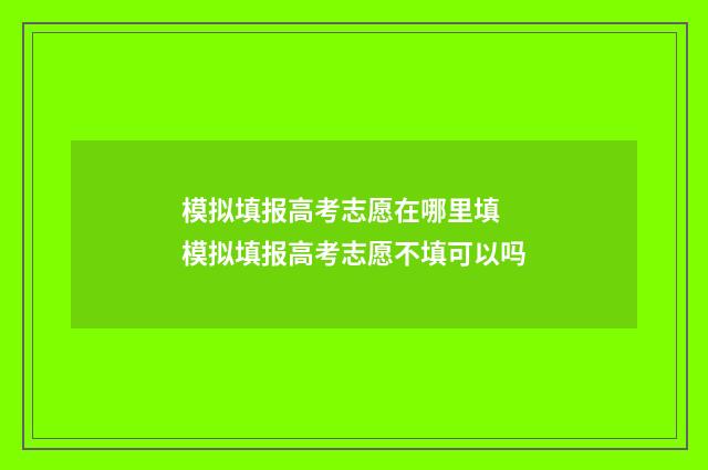 模拟填报高考志愿在哪里填 模拟填报高考志愿不填可以吗