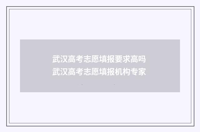 武汉高考志愿填报要求高吗 武汉高考志愿填报机构专家