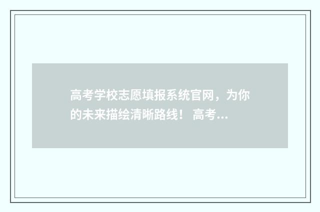高考学校志愿填报系统官网，为你的未来描绘清晰路线！ 高考学校志愿填报讲座