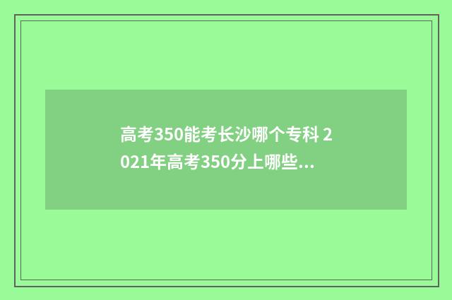 高考350能考长沙哪个专科 2021年高考350分上哪些湖南学校