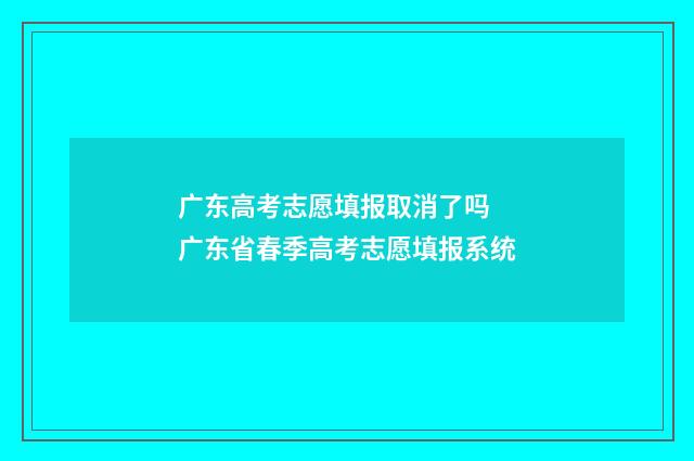 广东高考志愿填报取消了吗 广东省春季高考志愿填报系统