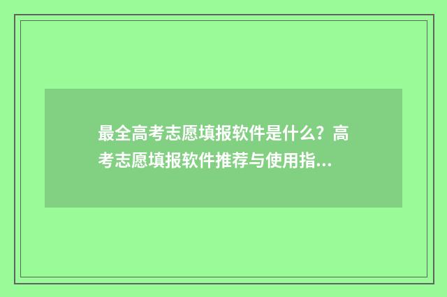 最全高考志愿填报软件是什么？高考志愿填报软件推荐与使用指南 最全高考志愿填报避坑指南