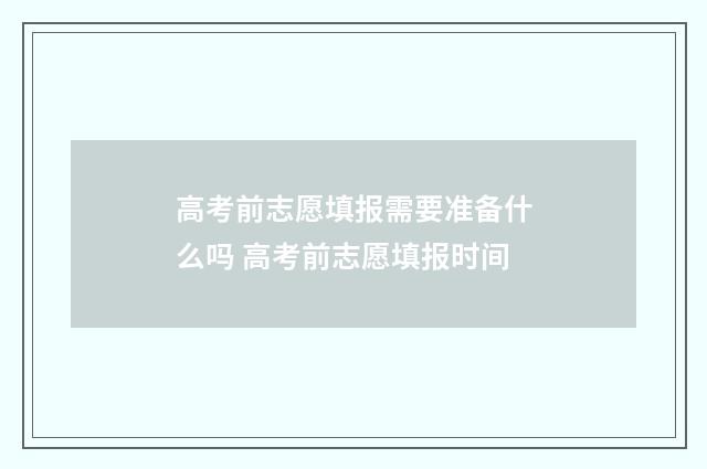 高考前志愿填报需要准备什么吗 高考前志愿填报时间