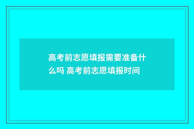 高考前志愿填报需要准备什么吗 高考前志愿填报时间