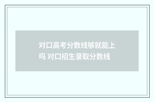 对口高考分数线够就能上吗 对口招生录取分数线
