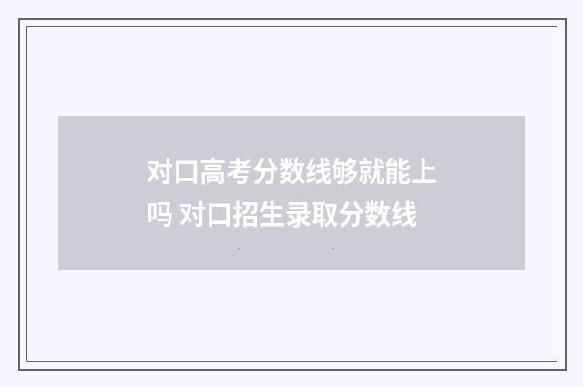 对口高考分数线够就能上吗 对口招生录取分数线