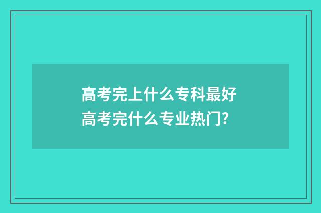 高考完上什么专科最好 高考完什么专业热门?