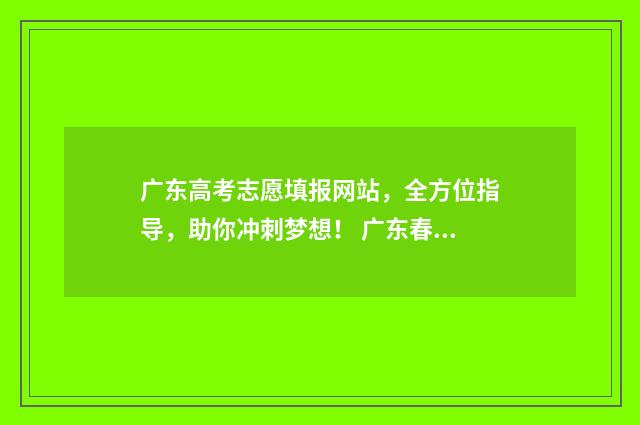 广东高考志愿填报网站，全方位指导，助你冲刺梦想！ 广东春季高考填报志愿