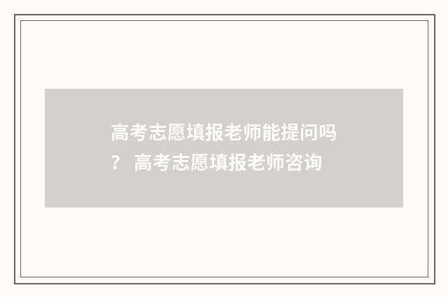 高考志愿填报老师能提问吗？ 高考志愿填报老师咨询