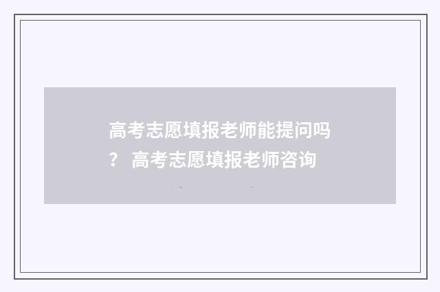 高考志愿填报老师能提问吗？ 高考志愿填报老师咨询
