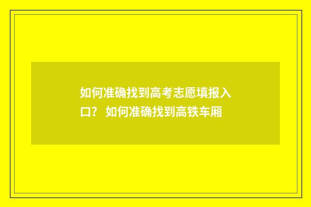如何准确找到高考志愿填报入口？ 如何准确找到高铁车厢