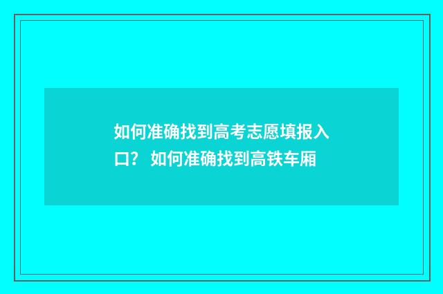 如何准确找到高考志愿填报入口？ 如何准确找到高铁车厢