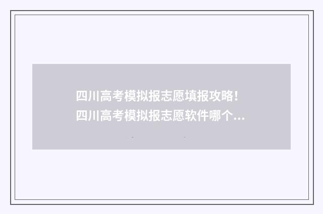 四川高考模拟报志愿填报攻略！ 四川高考模拟报志愿软件哪个好